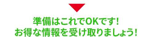 準備はこれでOKです！お得な情報を受け取りましょう！